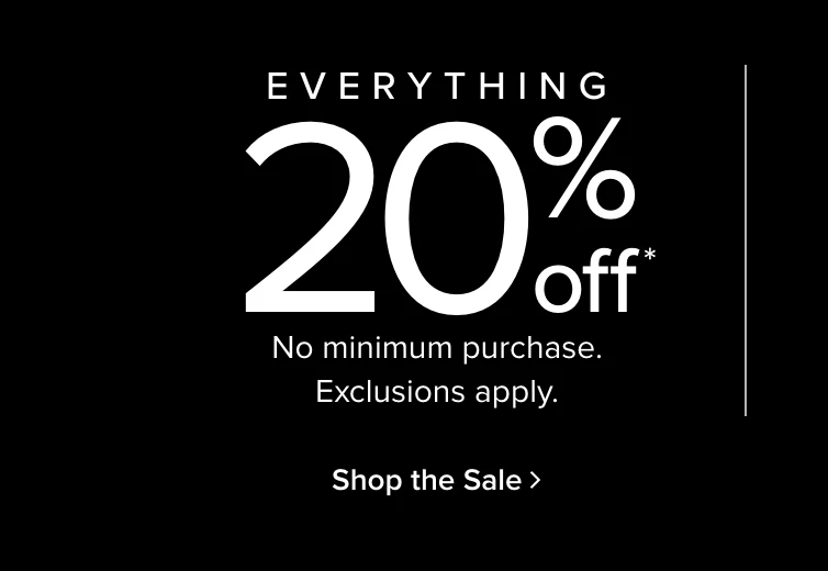 Everything 20% Off No Minimum Purchase. Exclusions Apply. Shop the Sale >