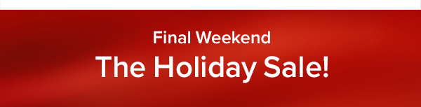 Final Weekend The Holiday Sale!