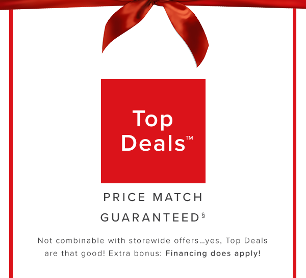 Top Deals Price matched guaranteed. Not combinable with storewide offersyes, Top Deals are that good! Extra bonus: Financing does apply!