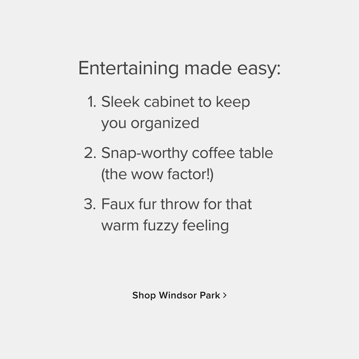 Entertaining made easy: 1.Sleek cabinet to keep you organized | 2.Snap-worthy coffee table (the wowo factor!) | 3. Faux fur throw for that warm fuzzy feeling - Shop Windsor Park