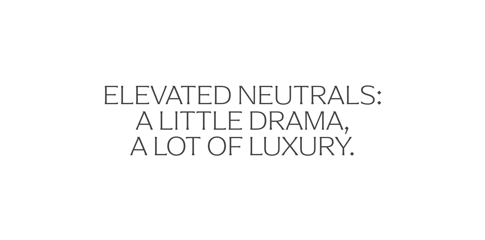 Elevated neutrals: a little drama, a lot of luxary.